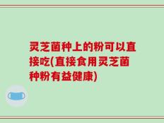 灵芝菌种上的粉可以直接吃(直接食用灵芝菌种粉有益健康)