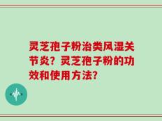 灵芝孢子粉治类风湿关节炎？灵芝孢子粉的功效和使用方法？