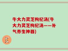 牛大力灵芝枸杞汤(牛大力灵芝枸杞汤——补气养生神器)