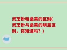 灵芝粉和桑黄的区别(灵芝粉与桑黄的明显区别，你知道吗？)