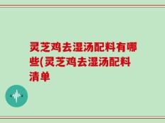灵芝鸡去湿汤配料有哪些(灵芝鸡去湿汤配料清单
