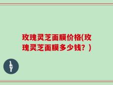 玫瑰灵芝面膜价格(玫瑰灵芝面膜多少钱？)