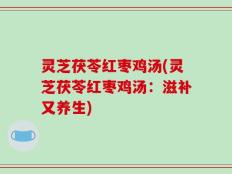 灵芝茯苓红枣鸡汤(灵芝茯苓红枣鸡汤：滋补又养生)