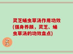 灵芝蛹虫草汤作用功效(强身养颜，灵芝、蛹虫草汤的功效盘点)