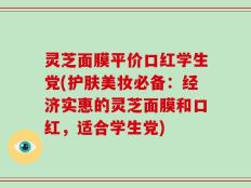灵芝面膜平价口红学生党(护肤美妆必备：经济实惠的灵芝面膜和口红，适合学生党)