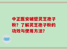 中正医安破壁灵芝孢子粉？了解灵芝孢子粉的功效与使用方法？