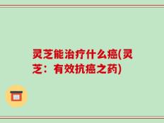 灵芝能治疗什么癌(灵芝：有效抗癌之药)