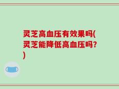 灵芝高血压有效果吗(灵芝能降低高血压吗？)