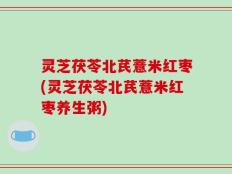 灵芝茯苓北芪薏米红枣(灵芝茯苓北芪薏米红枣养生粥)