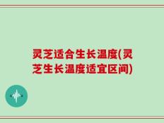 灵芝适合生长温度(灵芝生长温度适宜区间)