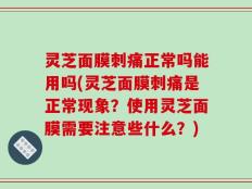 灵芝面膜刺痛正常吗能用吗(灵芝面膜刺痛是正常现象？使用灵芝面膜需要注意些什么？)
