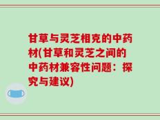 甘草与灵芝相克的中药材(甘草和灵芝之间的中药材兼容性问题：探究与建议)
