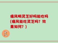 痛风喝灵芝好吗能吃吗(痛风能吃灵芝吗？效果如何？)