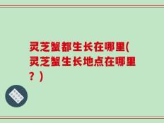 灵芝蟹都生长在哪里(灵芝蟹生长地点在哪里？)