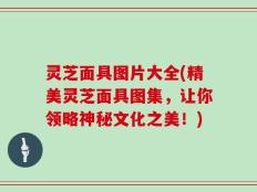 灵芝面具图片大全(精美灵芝面具图集，让你领略神秘文化之美！)
