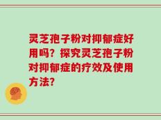 灵芝孢子粉对抑郁症好用吗？探究灵芝孢子粉对抑郁症的疗效及使用方法？