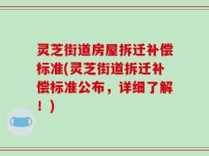 灵芝街道房屋拆迁补偿标准(灵芝街道拆迁补偿标准公布，详细了解！)