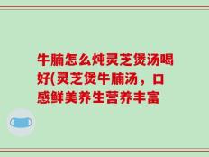 牛腩怎么炖灵芝煲汤喝好(灵芝煲牛腩汤，口感鲜美养生营养丰富