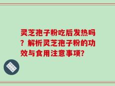 灵芝孢子粉吃后发热吗？解析灵芝孢子粉的功效与食用注意事项？