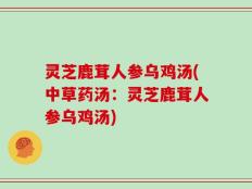 灵芝鹿茸人参乌鸡汤(中草药汤：灵芝鹿茸人参乌鸡汤)