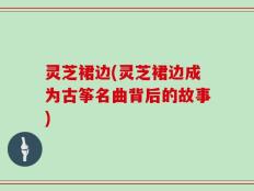 灵芝裙边(灵芝裙边成为古筝名曲背后的故事)
