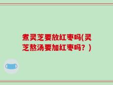 煮灵芝要放红枣吗(灵芝熬汤要加红枣吗？)