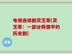 电视连续剧灵芝草(灵芝草：一部诠释儒学的历史剧)