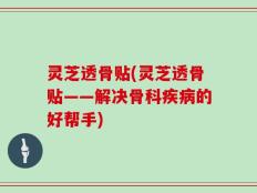灵芝透骨贴(灵芝透骨贴——解决骨科疾病的好帮手)