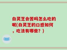 白灵芝会苦吗怎么吃的呢(白灵芝的口感如何，吃法有哪些？)