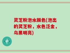 灵芝粉泡水颜色(泡出的灵芝粉，水色泛金，乌黑明亮)