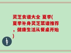灵芝食谱大全 夏季(夏季补身灵芝菜谱推荐，健康生活从餐桌开始)