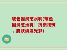 玻色因灵芝水乳(玻色因灵芝水乳：抗衰祛斑，肌肤焕发光彩)