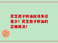 灵芝孢子粉油应该多还是少？灵芝孢子粉油的正确用法？
