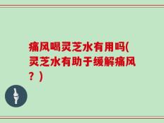 痛风喝灵芝水有用吗(灵芝水有助于缓解痛风？)