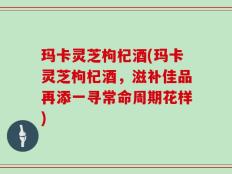 玛卡灵芝枸杞酒(玛卡灵芝枸杞酒，滋补佳品再添一寻常命周期花样)