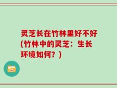 灵芝长在竹林里好不好(竹林中的灵芝：生长环境如何？)