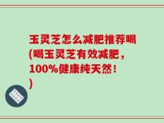 玉灵芝怎么减肥推荐喝(喝玉灵芝有效减肥，100%健康纯天然！)