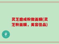 灵芝磨成粉做面膜(灵芝粉面膜，美容佳品)