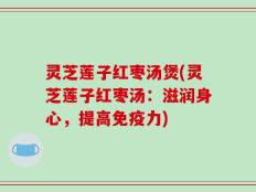 灵芝莲子红枣汤煲(灵芝莲子红枣汤：滋润身心，提高免疫力)