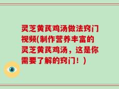 灵芝黄芪鸡汤做法窍门视频(制作营养丰富的灵芝黄芪鸡汤，这是你需要了解的窍门！)
