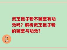 灵芝孢子粉不破壁有功效吗？解析灵芝孢子粉的破壁与功效？