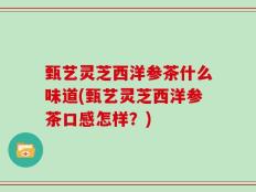 甄艺灵芝西洋参茶什么味道(甄艺灵芝西洋参茶口感怎样？)