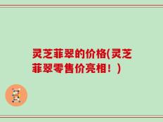 灵芝菲翠的价格(灵芝菲翠零售价亮相！)