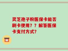 灵芝孢子粉医保卡能否刷卡使用？？解答医保卡支付方式？
