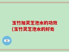玉竹加灵芝泡水的功效(玉竹灵芝泡水的好处