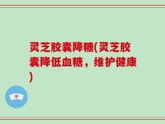 灵芝胶囊降糖(灵芝胶囊降低血糖，维护健康)