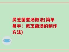 灵芝菌煮汤做法(简单易学：灵芝菌汤的制作方法)