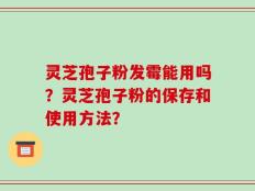 灵芝孢子粉发霉能用吗？灵芝孢子粉的保存和使用方法？