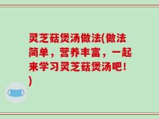 灵芝菇煲汤做法(做法简单，营养丰富，一起来学习灵芝菇煲汤吧！)