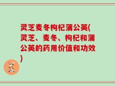 灵芝麦冬枸杞蒲公英(灵芝、麦冬、枸杞和蒲公英的药用价值和功效)